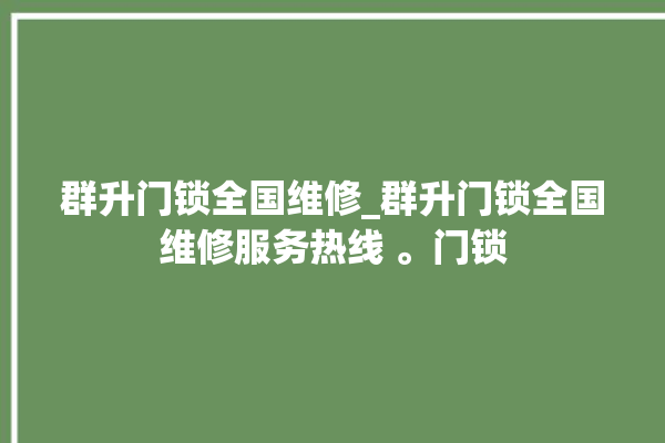 群升门锁全国维修_群升门锁全国维修服务热线 。门锁