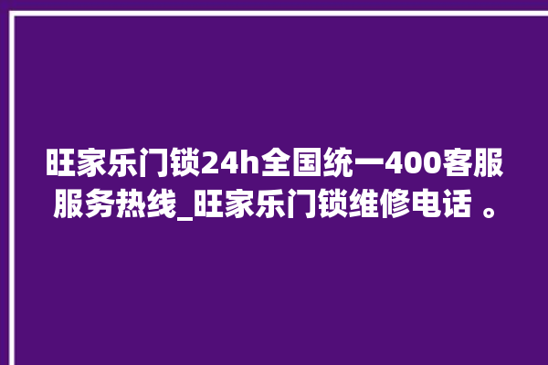 旺家乐门锁24h全国统一400客服服务热线_旺家乐门锁维修电话 。门锁