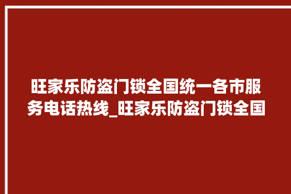 旺家乐防盗门锁全国统一各市服务电话热线_旺家乐防盗门锁全国维修服务热线 。门锁