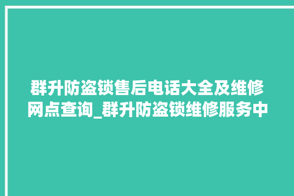 群升防盗锁售后电话大全及维修网点查询_群升防盗锁维修服务中心 。防盗锁