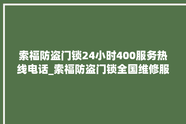 索福防盗门锁24小时400服务热线电话_索福防盗门锁全国维修服务热线 。门锁