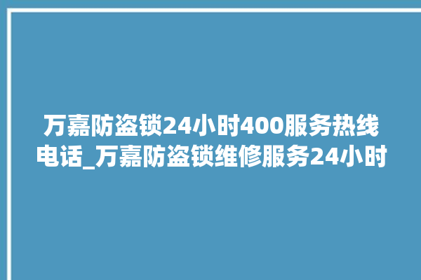 万嘉防盗锁24小时400服务热线电话_万嘉防盗锁维修服务24小时热线 。防盗锁