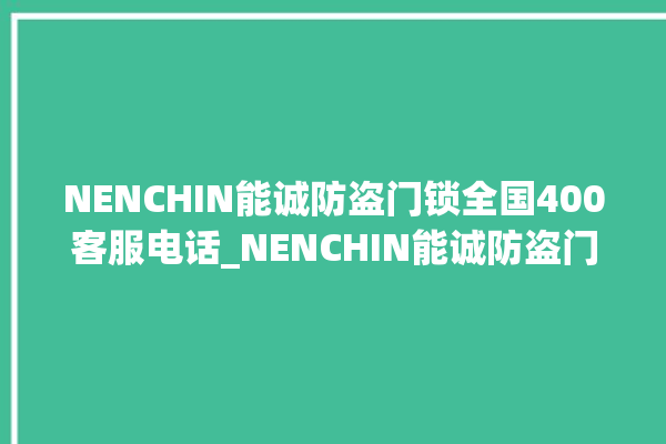 NENCHIN能诚防盗门锁全国400客服电话_NENCHIN能诚防盗门锁维修服务电话 。门锁