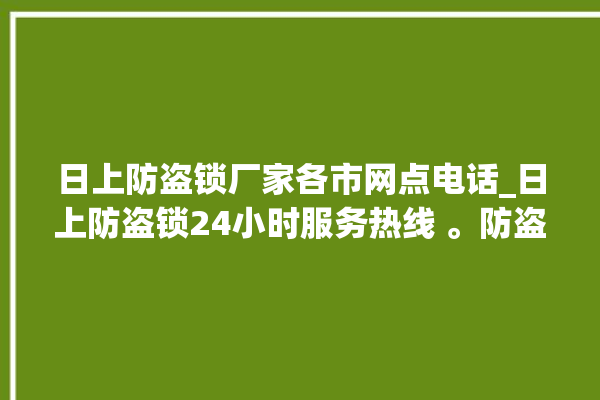 日上防盗锁厂家各市网点电话_日上防盗锁24小时服务热线 。防盗锁