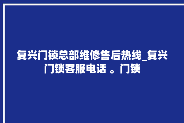 复兴门锁总部维修售后热线_复兴门锁客服电话 。门锁