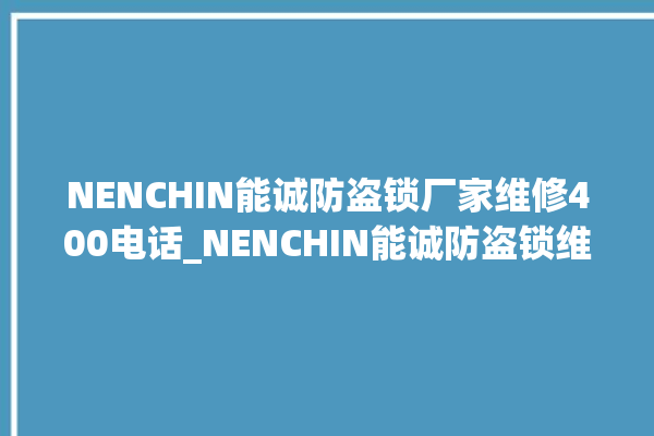 NENCHIN能诚防盗锁厂家维修400电话_NENCHIN能诚防盗锁维修24小时服务电话 。防盗锁