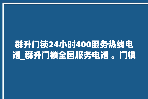 群升门锁24小时400服务热线电话_群升门锁全国服务电话 。门锁