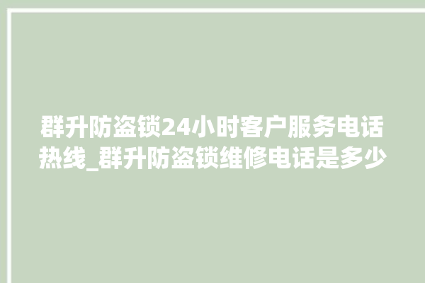 群升防盗锁24小时客户服务电话热线_群升防盗锁维修电话是多少 。防盗锁