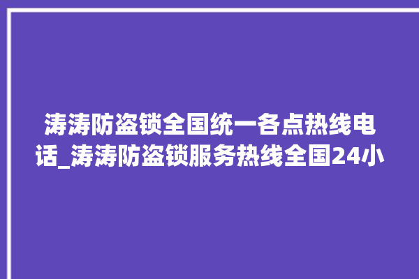 涛涛防盗锁全国统一各点热线电话_涛涛防盗锁服务热线全国24小时 。防盗锁