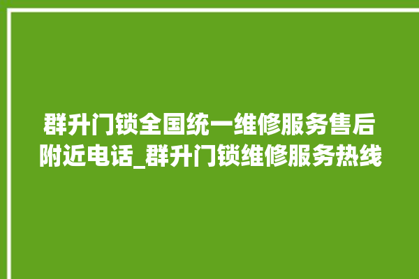 群升门锁全国统一维修服务售后附近电话_群升门锁维修服务热线 。门锁