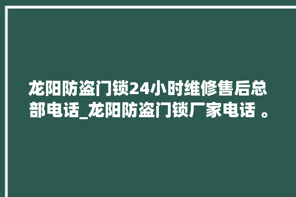 龙阳防盗门锁24小时维修售后总部电话_龙阳防盗门锁厂家电话 。门锁