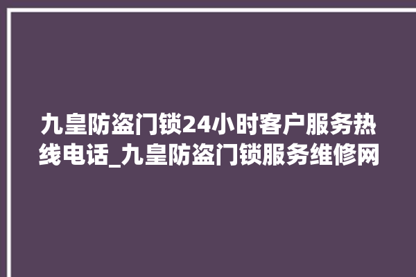 九皇防盗门锁24小时客户服务热线电话_九皇防盗门锁服务维修网点查询热线 。门锁