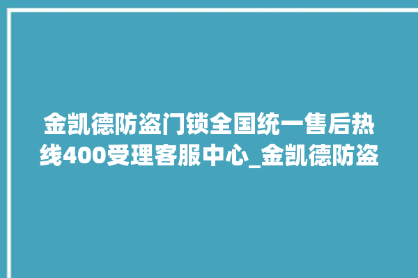 金凯德防盗门锁全国统一售后热线400受理客服中心_金凯德防盗门锁服务热线 。门锁