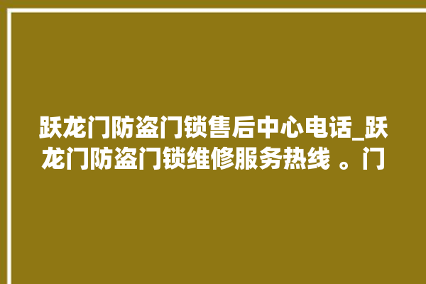 跃龙门防盗门锁售后中心电话_跃龙门防盗门锁维修服务热线 。门锁