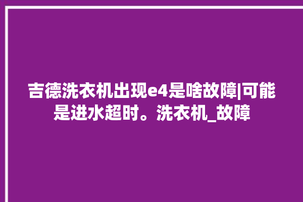 吉德洗衣机出现e4是啥故障|可能是进水超时。洗衣机_故障