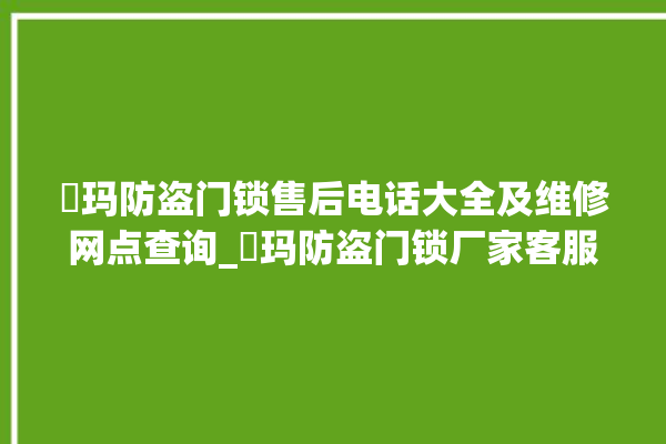 玥玛防盗门锁售后电话大全及维修网点查询_玥玛防盗门锁厂家客服电话 。门锁