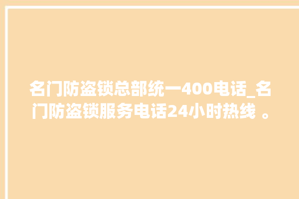 名门防盗锁总部统一400电话_名门防盗锁服务电话24小时热线 。防盗锁