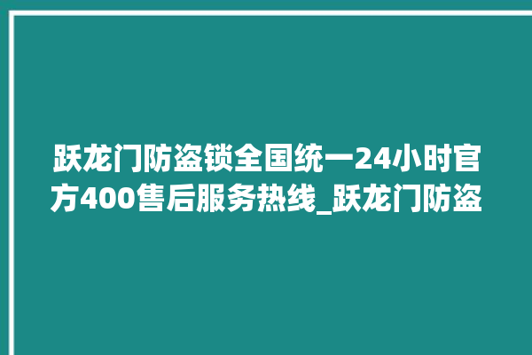 跃龙门防盗锁全国统一24小时官方400售后服务热线_跃龙门防盗锁服务维修网点查询热线 。防盗锁