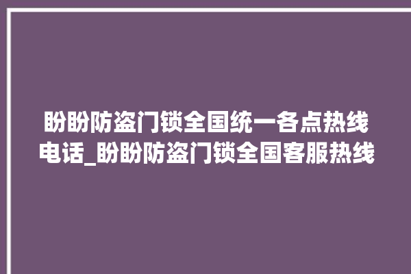 盼盼防盗门锁全国统一各点热线电话_盼盼防盗门锁全国客服热线 。盼盼