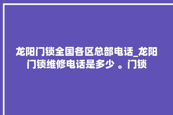 龙阳门锁全国各区总部电话_龙阳门锁维修电话是多少 。门锁