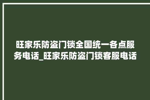 旺家乐防盗门锁全国统一各点服务电话_旺家乐防盗门锁客服电话 。门锁