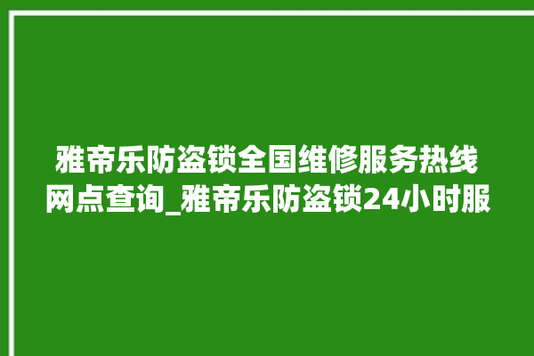 雅帝乐防盗锁全国维修服务热线网点查询_雅帝乐防盗锁24小时服务热线 。防盗锁