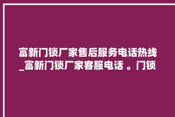 富新门锁厂家售后服务电话热线_富新门锁厂家客服电话 。门锁