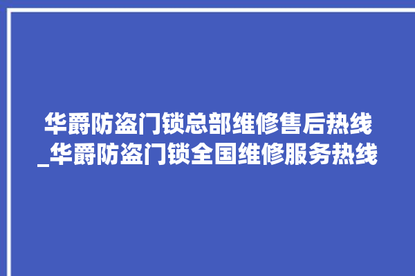 华爵防盗门锁总部维修售后热线_华爵防盗门锁全国维修服务热线 。门锁