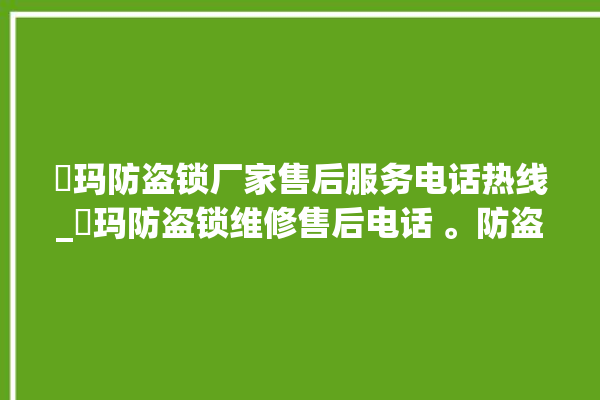 玥玛防盗锁厂家售后服务电话热线_玥玛防盗锁维修售后电话 。防盗锁