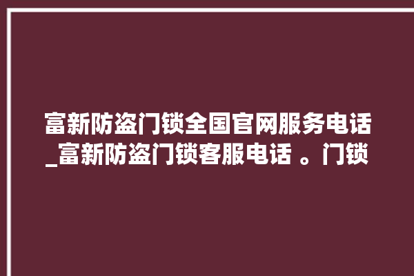 富新防盗门锁全国官网服务电话_富新防盗门锁客服电话 。门锁