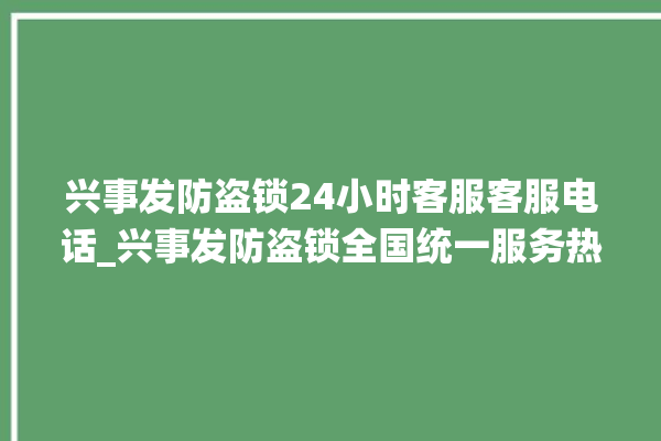 兴事发防盗锁24小时客服客服电话_兴事发防盗锁全国统一服务热线 。防盗锁