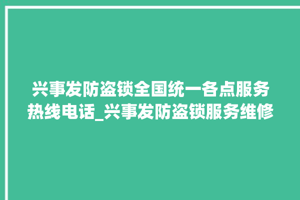 兴事发防盗锁全国统一各点服务热线电话_兴事发防盗锁服务维修网点查询热线 。防盗锁