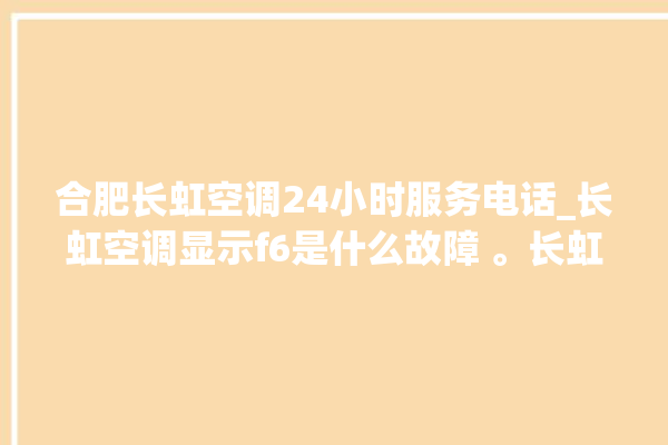 合肥长虹空调24小时服务电话_长虹空调显示f6是什么故障 。长虹空调