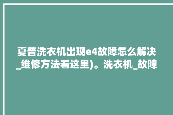 夏普洗衣机出现e4故障怎么解决_维修方法看这里)。洗衣机_故障