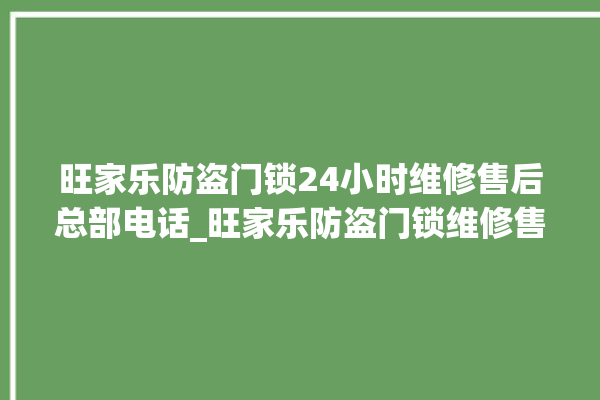 旺家乐防盗门锁24小时维修售后总部电话_旺家乐防盗门锁维修售后电话 。门锁