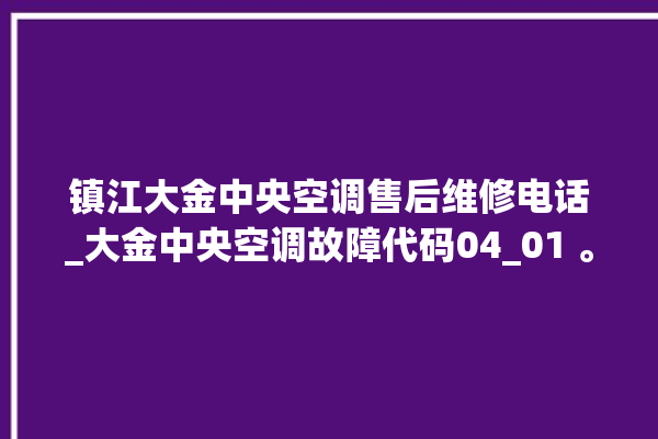 镇江大金中央空调售后维修电话_大金中央空调故障代码04_01 。中央空调