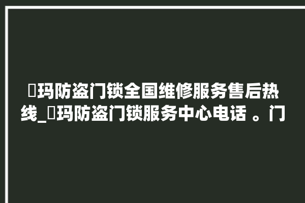 玥玛防盗门锁全国维修服务售后热线_玥玛防盗门锁服务中心电话 。门锁