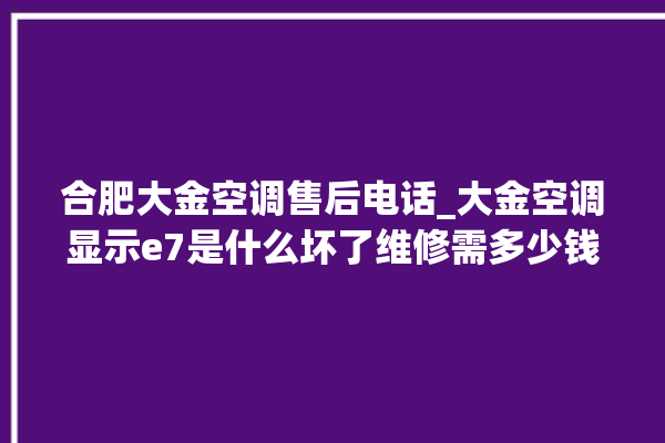 合肥大金空调售后电话_大金空调显示e7是什么坏了维修需多少钱 。大金