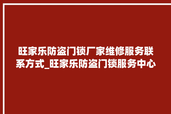 旺家乐防盗门锁厂家维修服务联系方式_旺家乐防盗门锁服务中心电话 。门锁