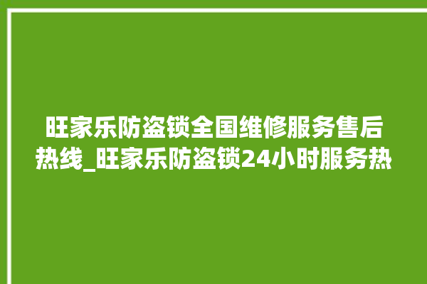 旺家乐防盗锁全国维修服务售后热线_旺家乐防盗锁24小时服务热线电话 。防盗锁