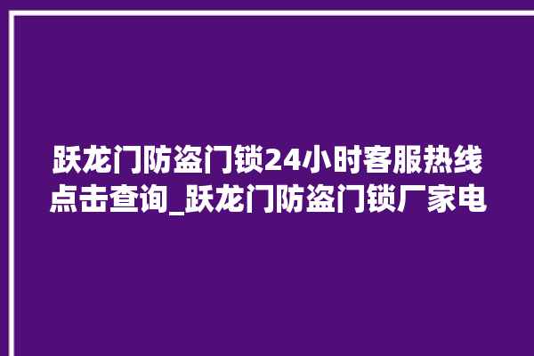 跃龙门防盗门锁24小时客服热线点击查询_跃龙门防盗门锁厂家电话号码多少 。门锁