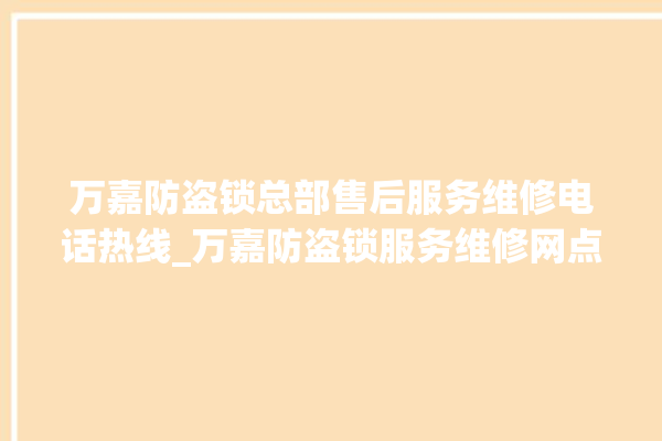 万嘉防盗锁总部售后服务维修电话热线_万嘉防盗锁服务维修网点查询热线 。防盗锁