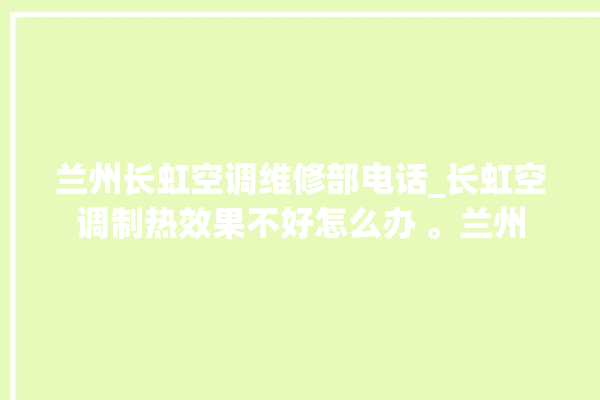 兰州长虹空调维修部电话_长虹空调制热效果不好怎么办 。兰州