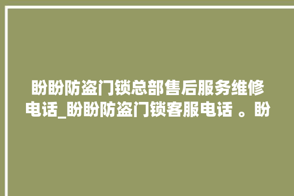 盼盼防盗门锁总部售后服务维修电话_盼盼防盗门锁客服电话 。盼盼