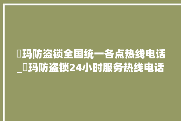 玥玛防盗锁全国统一各点热线电话_玥玛防盗锁24小时服务热线电话 。防盗锁