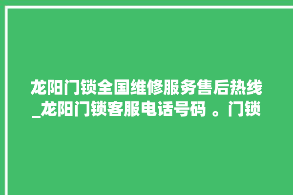 龙阳门锁全国维修服务售后热线_龙阳门锁客服电话号码 。门锁