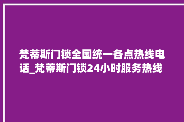 梵蒂斯门锁全国统一各点热线电话_梵蒂斯门锁24小时服务热线 。门锁