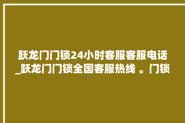 跃龙门门锁24小时客服客服电话_跃龙门门锁全国客服热线 。门锁