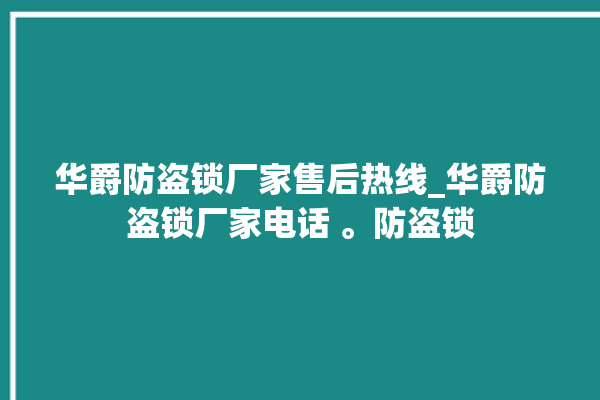 华爵防盗锁厂家售后热线_华爵防盗锁厂家电话 。防盗锁