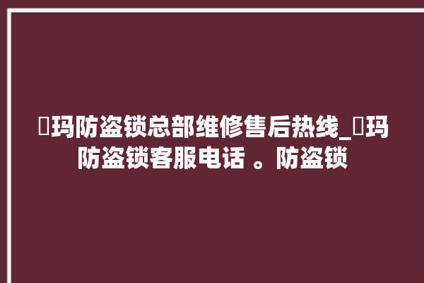 玥玛防盗锁总部维修售后热线_玥玛防盗锁客服电话 。防盗锁